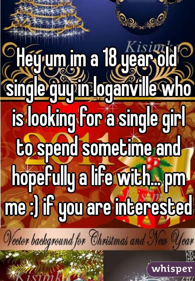 Hey um im a 18 year old single guy in loganville who is looking for a single girl to spend sometime and hopefully a life with... pm me :) if you are interested