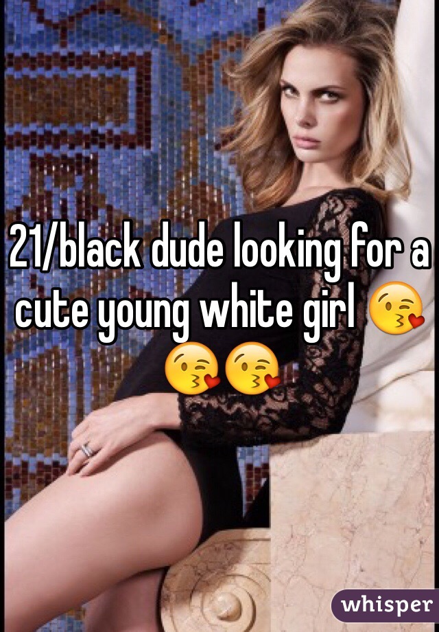 21/black dude looking for a cute young white girl 😘😘😘