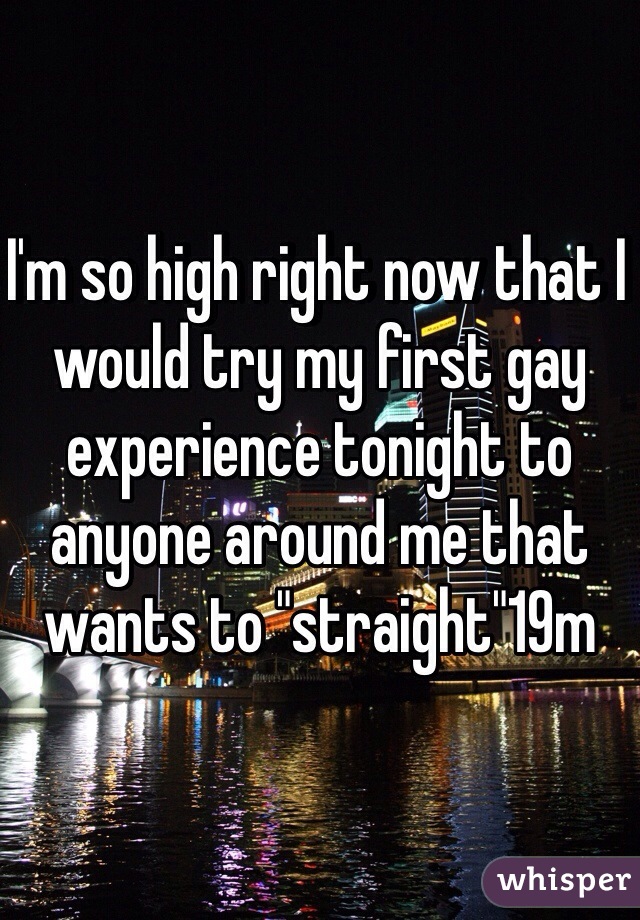 I'm so high right now that I would try my first gay experience tonight to anyone around me that wants to "straight"19m