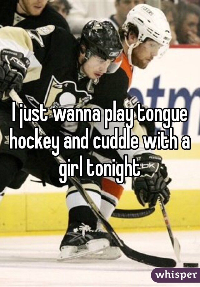 I just wanna play tongue hockey and cuddle with a girl tonight 