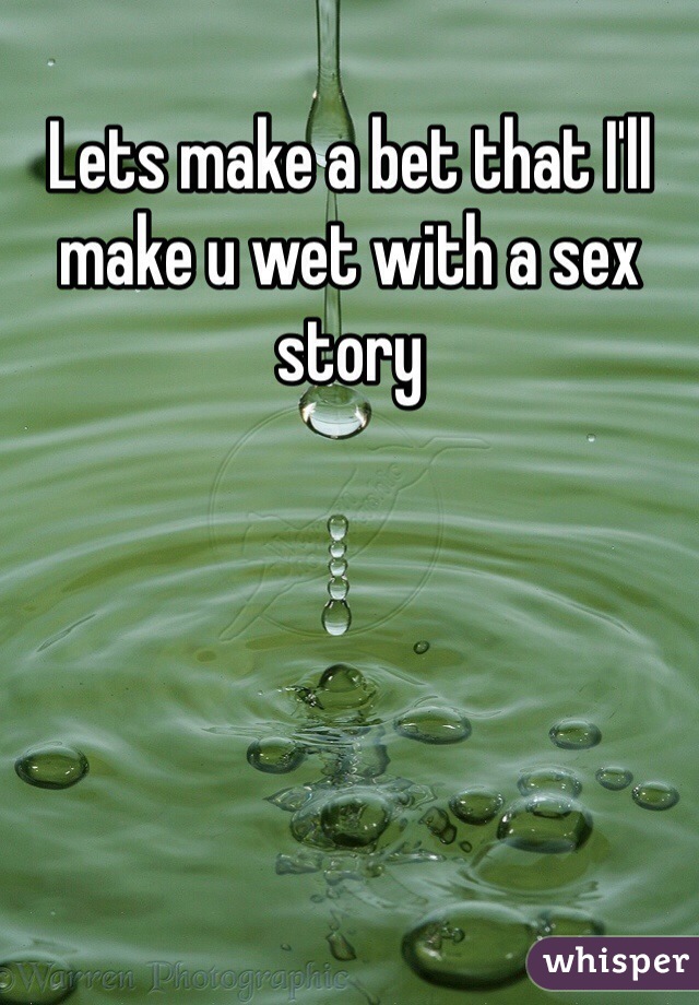 Lets make a bet that I'll make u wet with a sex story