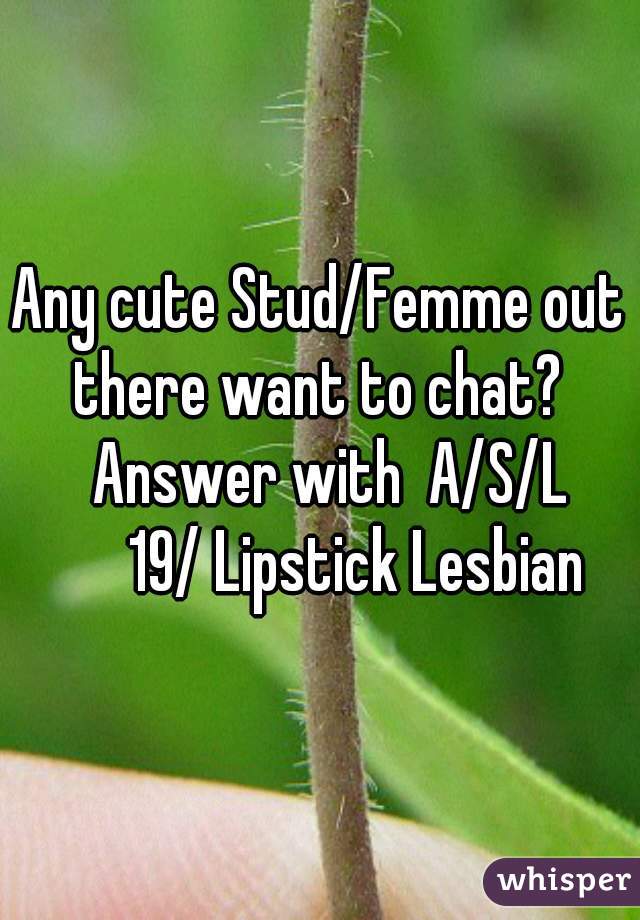 Any cute Stud/Femme out there want to chat? 

  Answer with  A/S/L
       19/ Lipstick Lesbian 