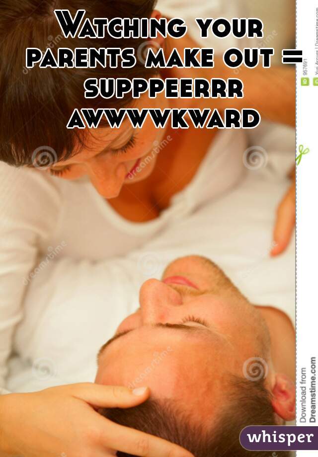 Watching your parents make out = supppeerrr awwwwkward