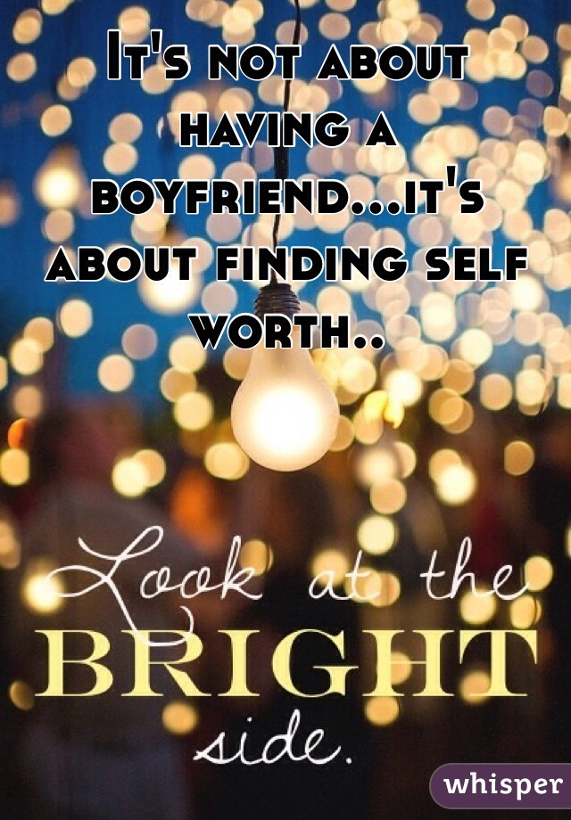It's not about having a boyfriend...it's about finding self worth.. 