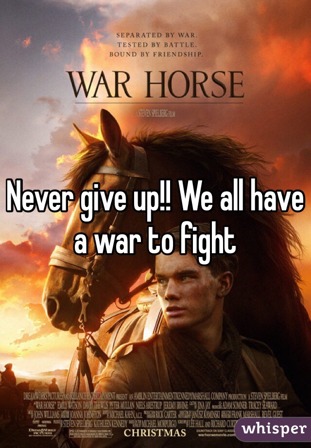 Never give up!! We all have a war to fight