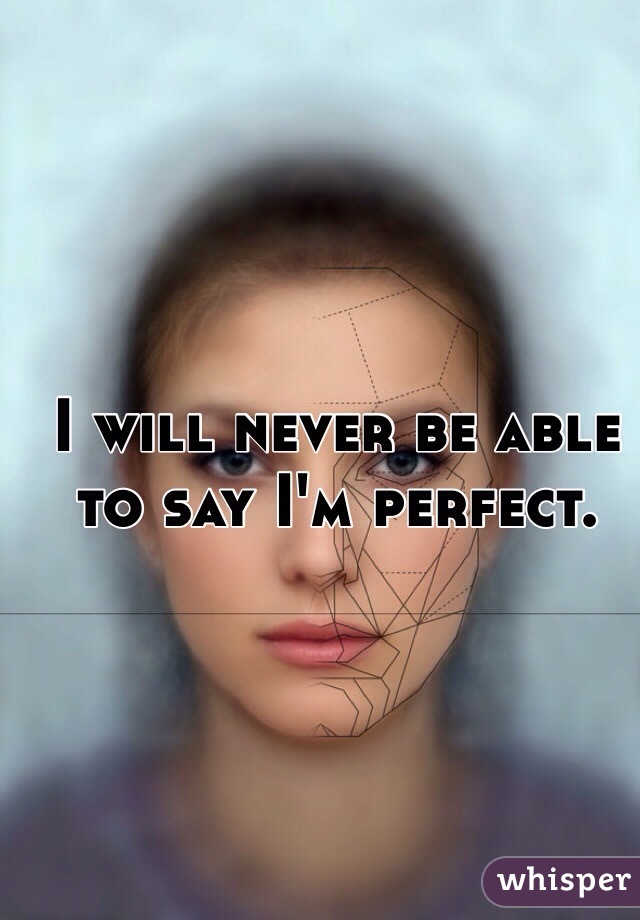 I will never be able to say I'm perfect.