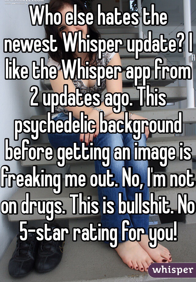 Who else hates the newest Whisper update? I like the Whisper app from 2 updates ago. This psychedelic background before getting an image is freaking me out. No, I'm not on drugs. This is bullshit. No 5-star rating for you!