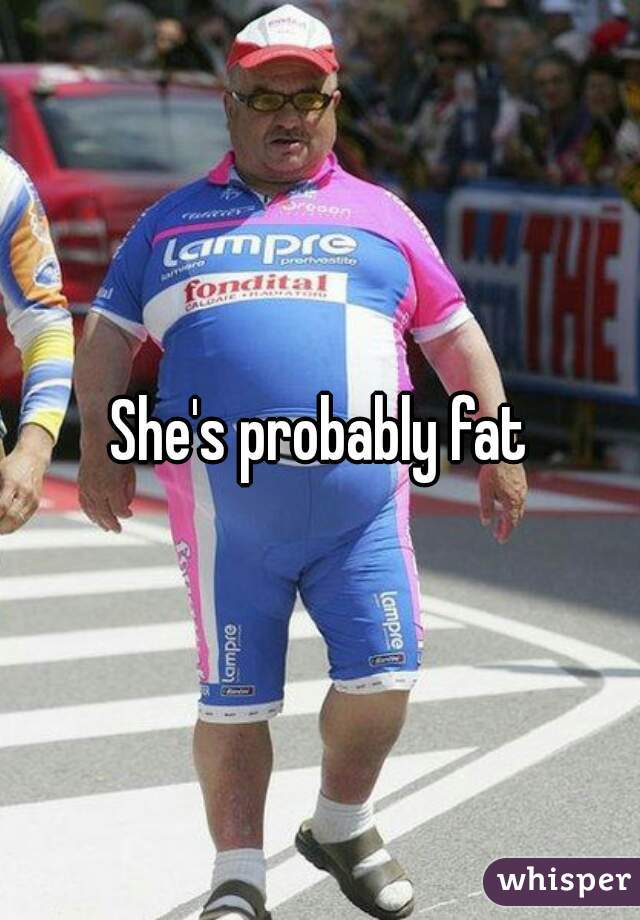 She's probably fat
