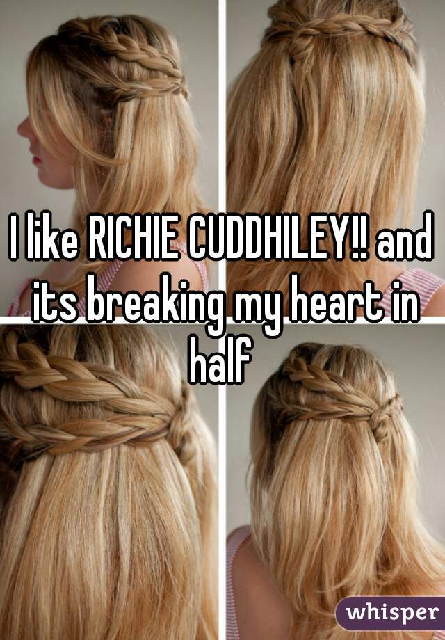 I like RICHIE CUDDHILEY!! and its breaking my heart in half 