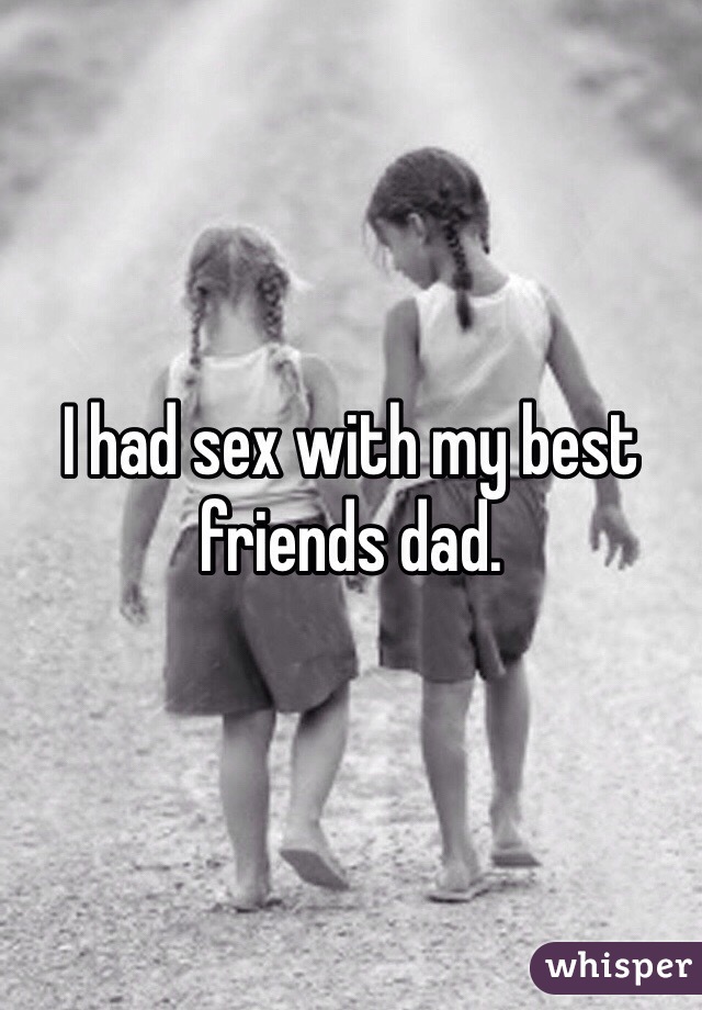 I had sex with my best friends dad. 