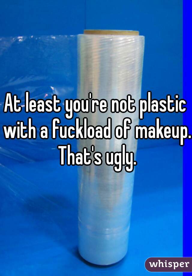 At least you're not plastic with a fuckload of makeup. That's ugly.