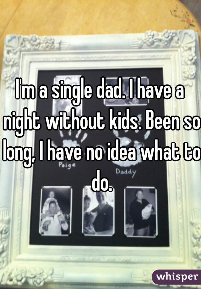 I'm a single dad. I have a night without kids. Been so long, I have no idea what to do.