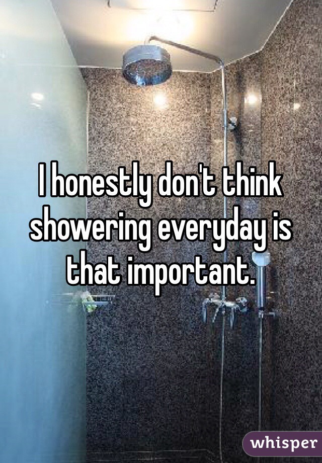 I honestly don't think showering everyday is that important. 