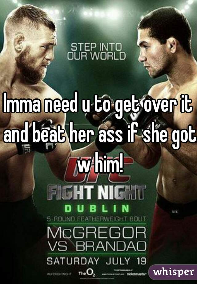 Imma need u to get over it and beat her ass if she got w him!