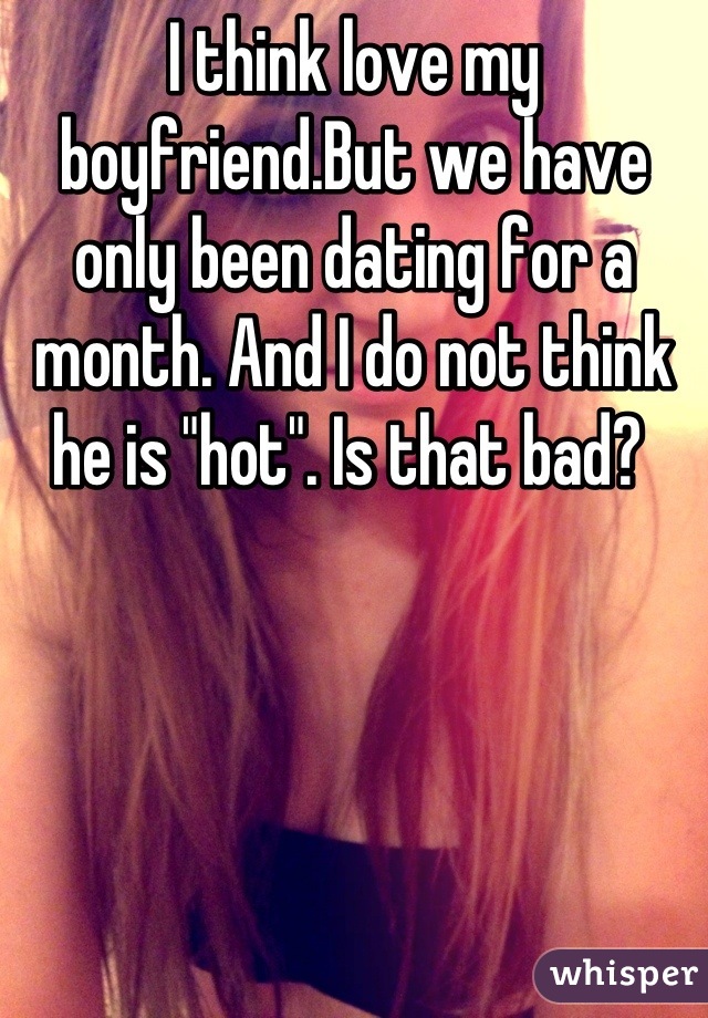 I think love my boyfriend.But we have only been dating for a month. And I do not think he is "hot". Is that bad? 