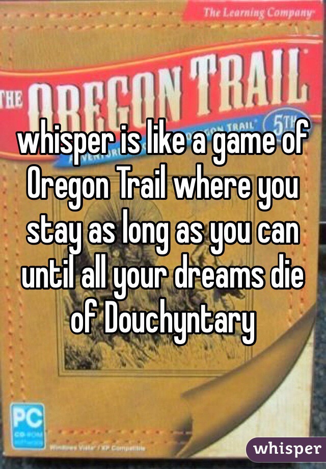 whisper is like a game of Oregon Trail where you stay as long as you can until all your dreams die of Douchyntary