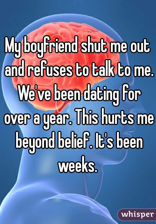 My boyfriend shut me out and refuses to talk to me. We've been dating for over a year. This hurts me beyond belief. It's been weeks. 