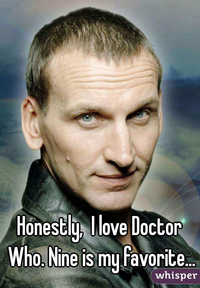 Honestly,  I love Doctor Who. Nine is my favorite...
