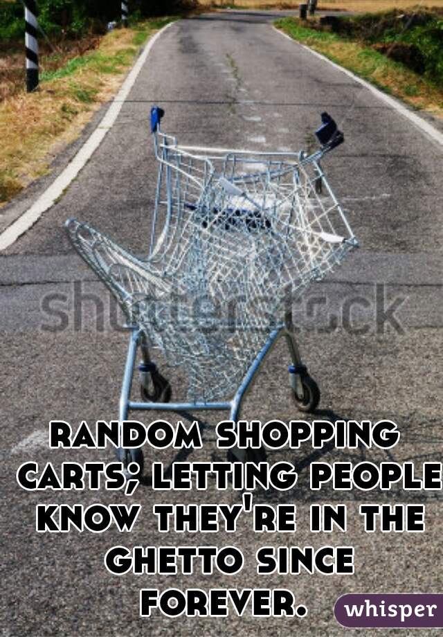 random shopping carts; letting people know they're in the ghetto since forever. 