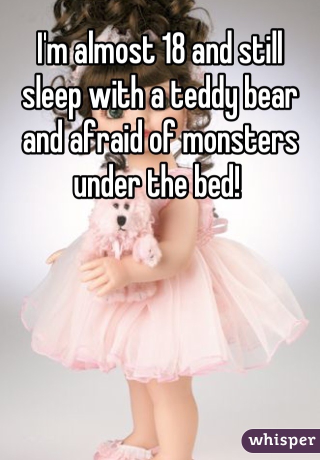 I'm almost 18 and still sleep with a teddy bear and afraid of monsters under the bed! 