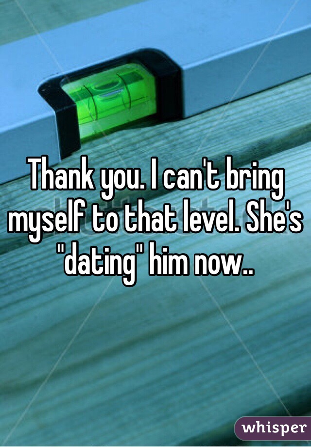 Thank you. I can't bring myself to that level. She's "dating" him now..
