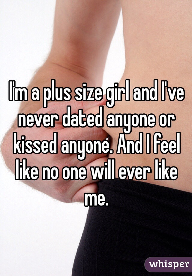 I'm a plus size girl and I've never dated anyone or kissed anyone. And I feel like no one will ever like me.