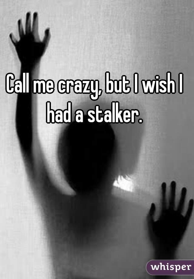 Call me crazy, but I wish I had a stalker. 