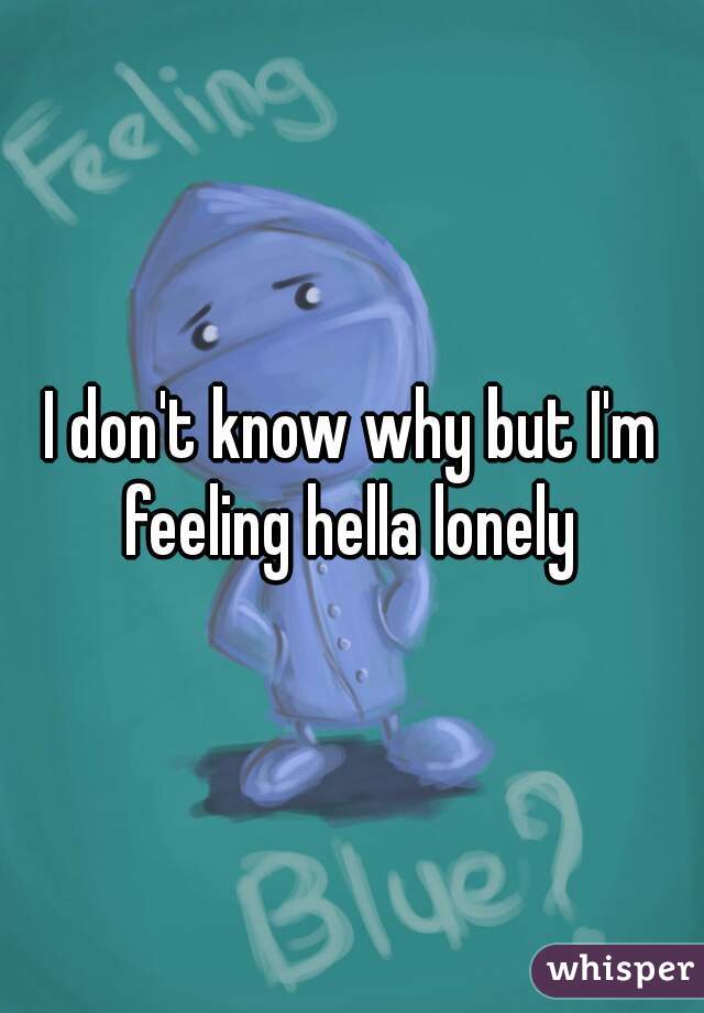 I don't know why but I'm feeling hella lonely 