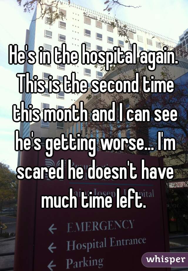 He's in the hospital again. This is the second time this month and I can see he's getting worse... I'm scared he doesn't have much time left. 