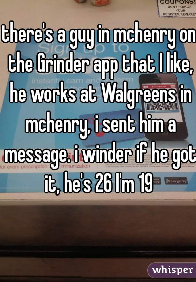 there's a guy in mchenry on the Grinder app that I like, he works at Walgreens in mchenry, i sent him a message. i winder if he got it, he's 26 I'm 19 