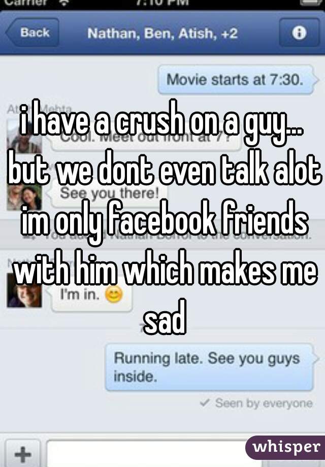 i have a crush on a guy... but we dont even talk alot im only facebook friends with him which makes me sad