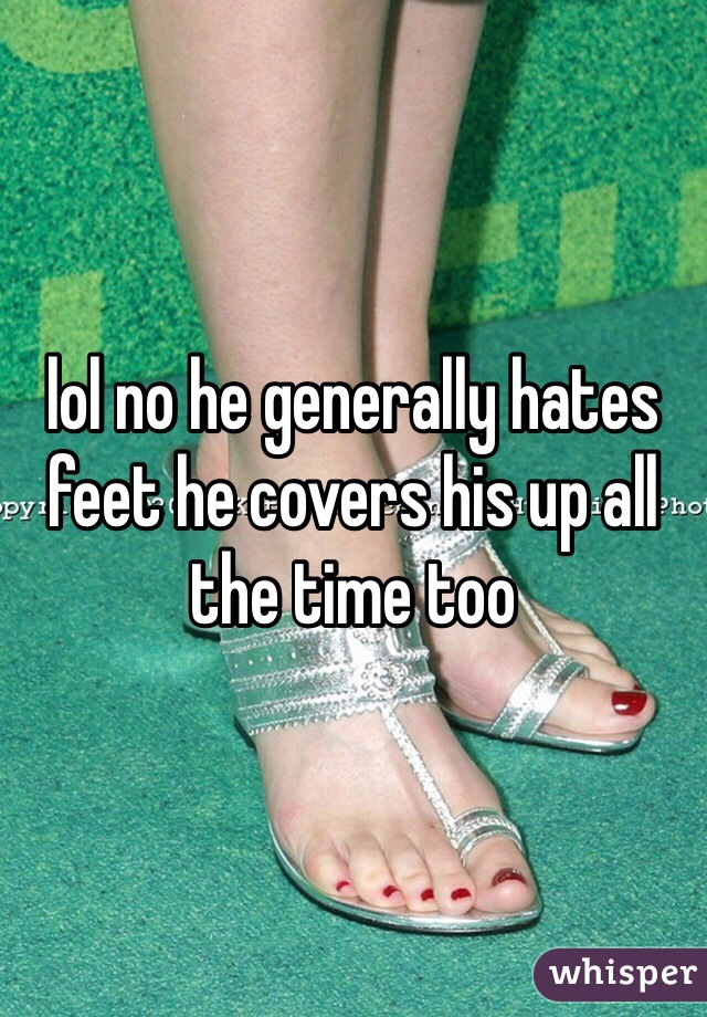lol no he generally hates feet he covers his up all the time too