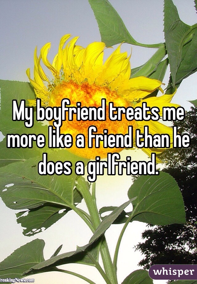 My boyfriend treats me more like a friend than he does a girlfriend. 