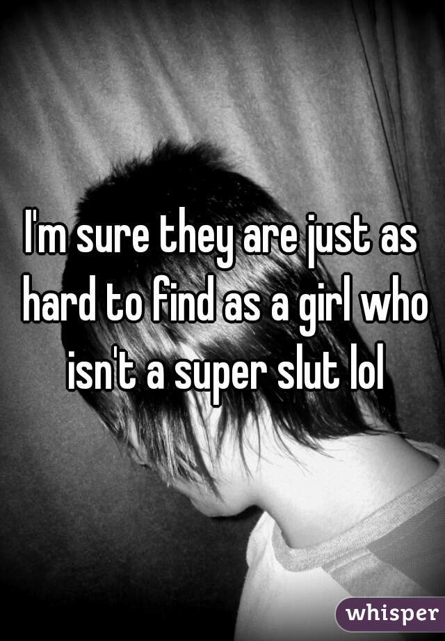 I'm sure they are just as hard to find as a girl who isn't a super slut lol