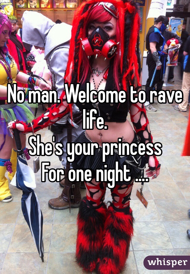 No man. Welcome to rave life.
She's your princess 
For one night ....