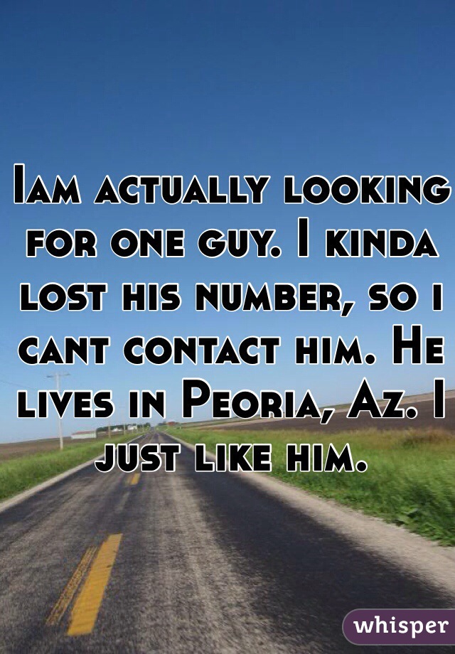 Iam actually looking for one guy. I kinda lost his number, so i cant contact him. He lives in Peoria, Az. I just like him.