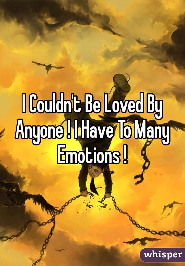 I Couldn't Be Loved By Anyone ! I Have To Many Emotions ! 