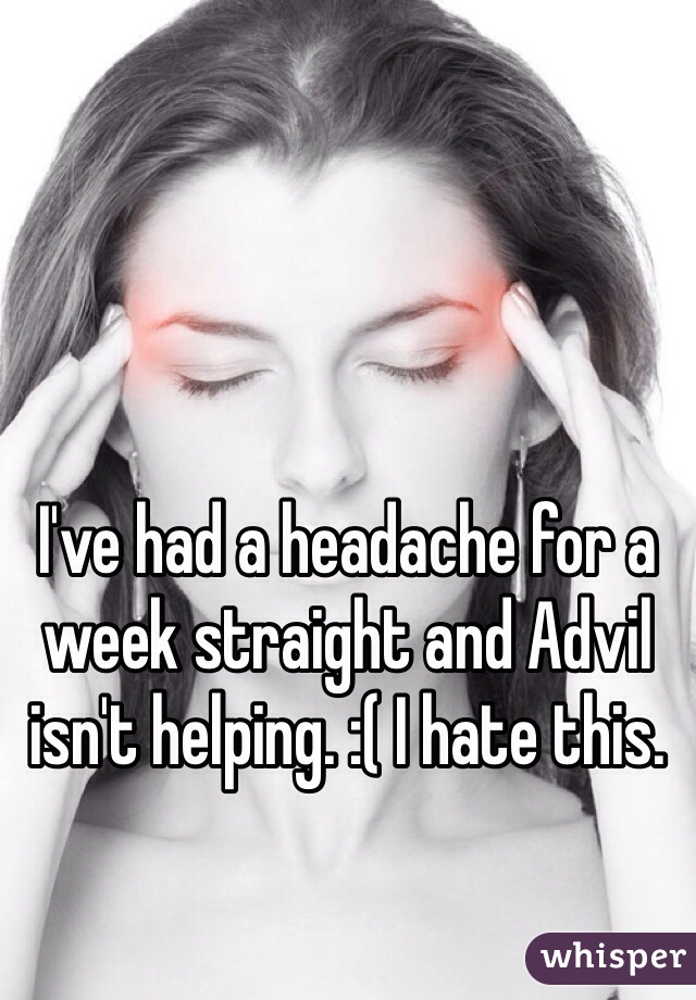 I've had a headache for a week straight and Advil isn't helping. :( I hate this. 