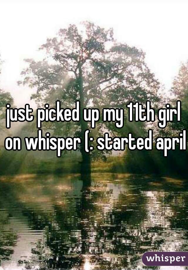 just picked up my 11th girl on whisper (: started april