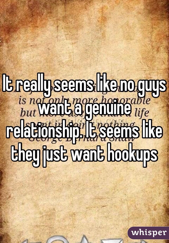 It really seems like no guys want a genuine relationship. It seems like they just want hookups 