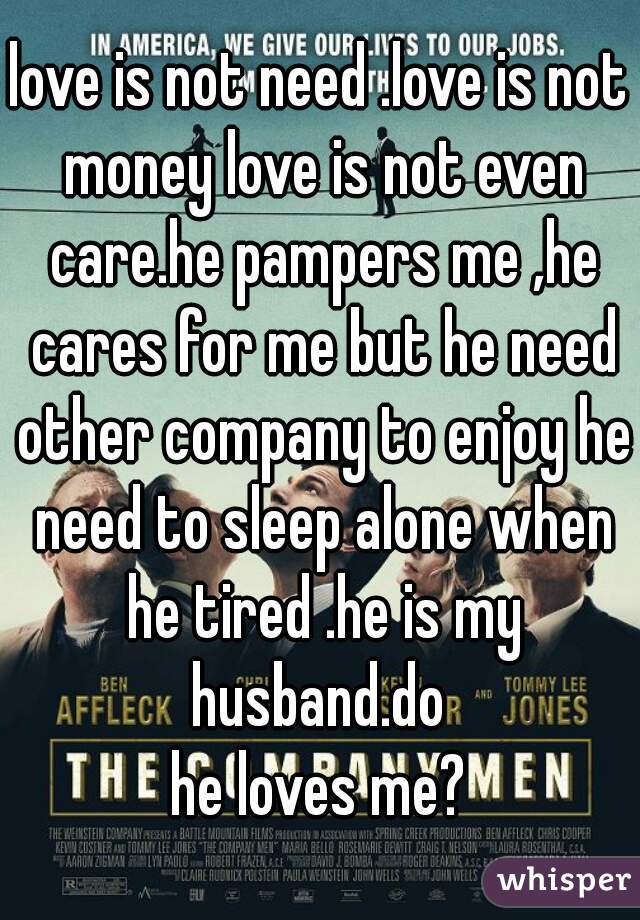love is not need .love is not money love is not even care.he pampers me ,he cares for me but he need other company to enjoy he need to sleep alone when he tired .he is my husband.do 
he loves me?