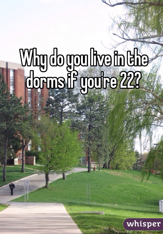 Why do you live in the dorms if you're 22?
