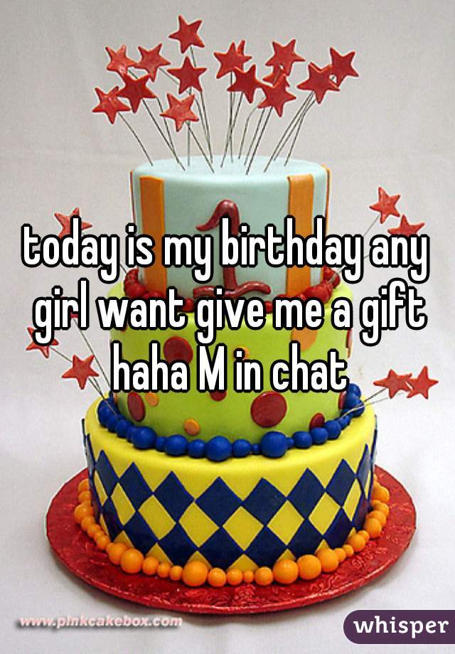today is my birthday any girl want give me a gift haha M in chat