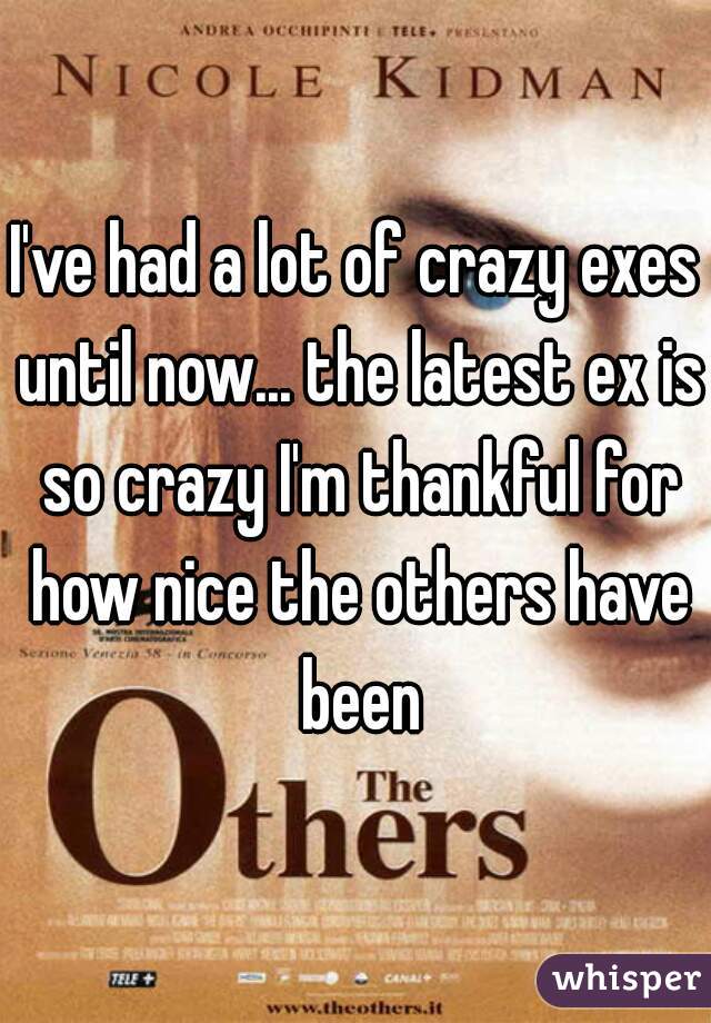 I've had a lot of crazy exes until now... the latest ex is so crazy I'm thankful for how nice the others have been