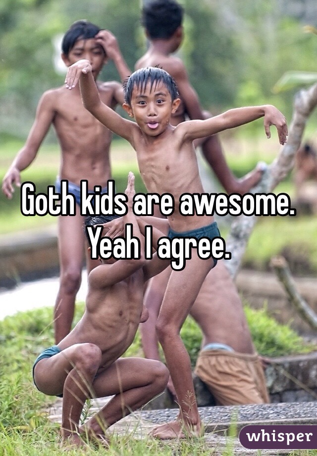 Goth kids are awesome. Yeah I agree. 