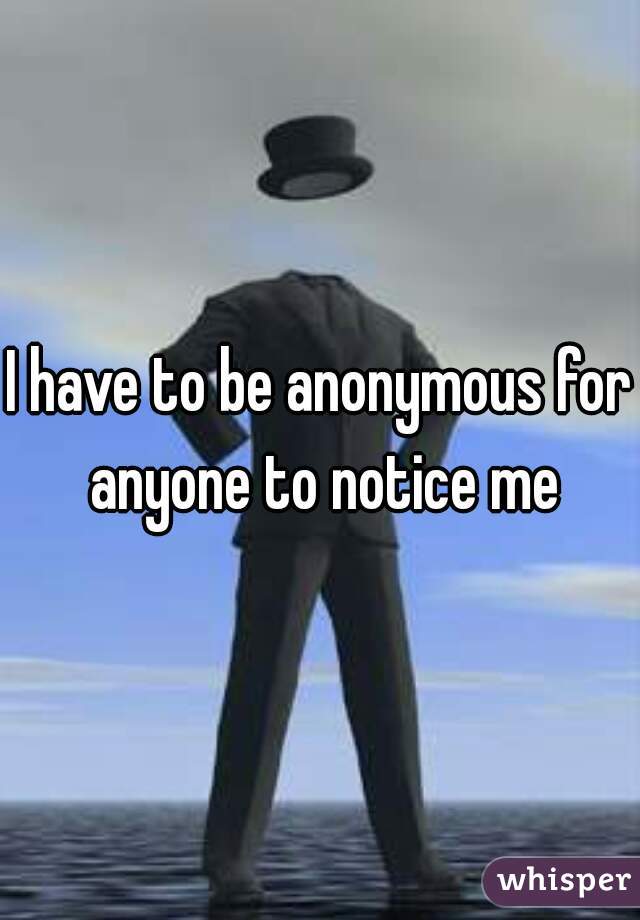I have to be anonymous for anyone to notice me