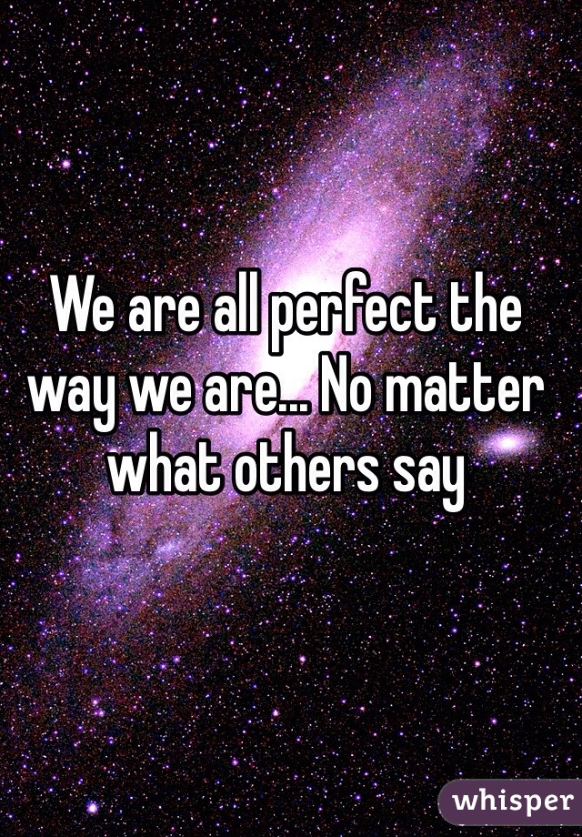 We are all perfect the way we are... No matter what others say