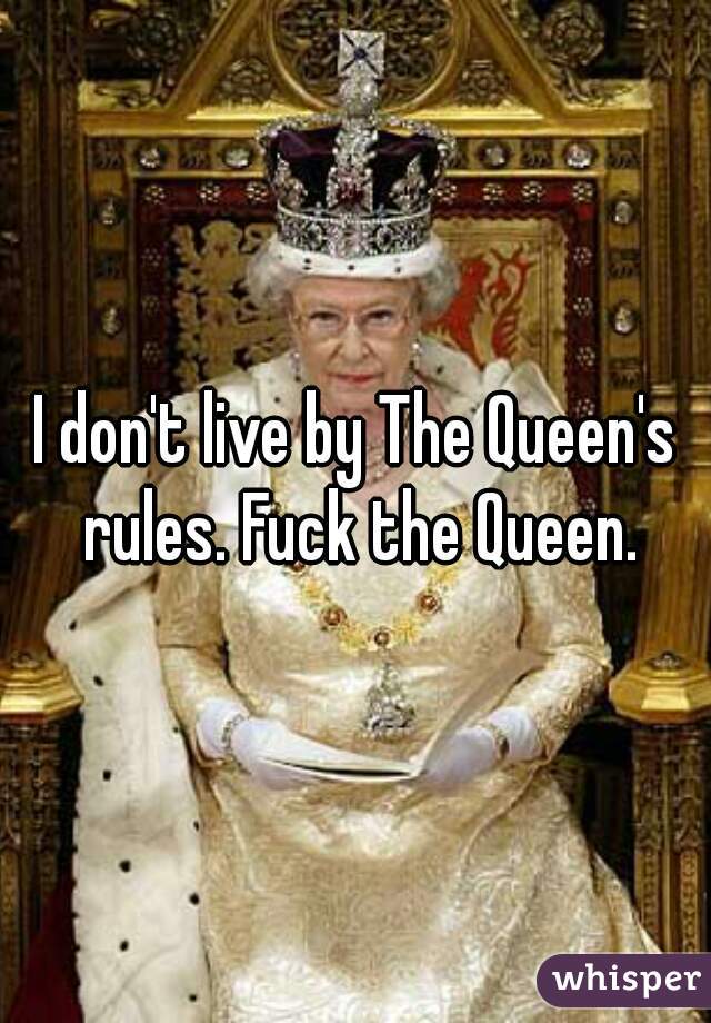 I don't live by The Queen's rules. Fuck the Queen.