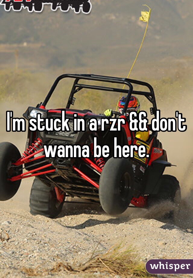 I'm stuck in a rzr && don't wanna be here. 