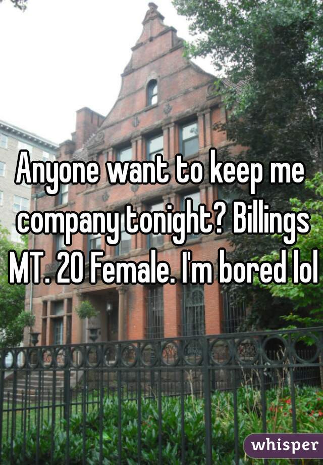 Anyone want to keep me company tonight? Billings MT. 20 Female. I'm bored lol